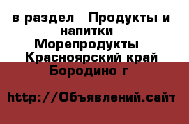  в раздел : Продукты и напитки » Морепродукты . Красноярский край,Бородино г.